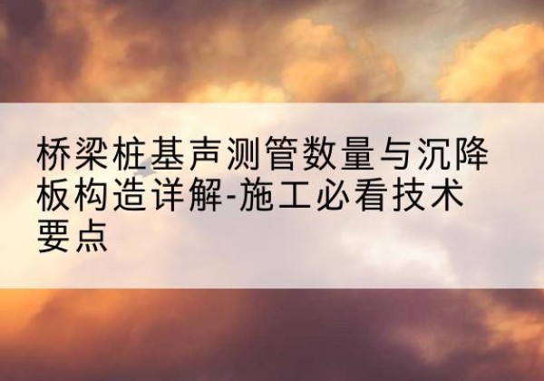 高密桩基需要预埋几根声测管？-桥梁桩基声测管数量与沉降板构造详解-施工必看技术要点