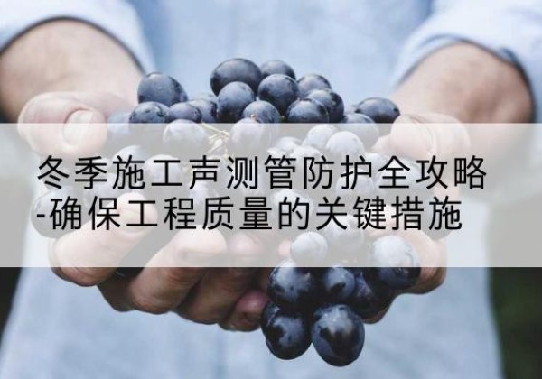 高密冬季施工声测管有哪些防护要点？-冬季施工声测管防护全攻略-确保工程质量的关键措施